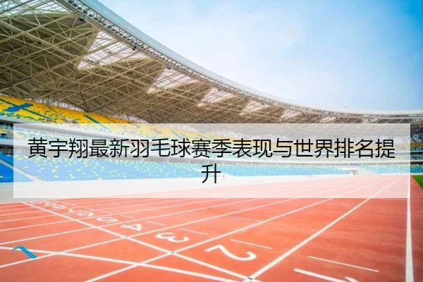 黄宇翔最新羽毛球赛季表现与世界排名提升